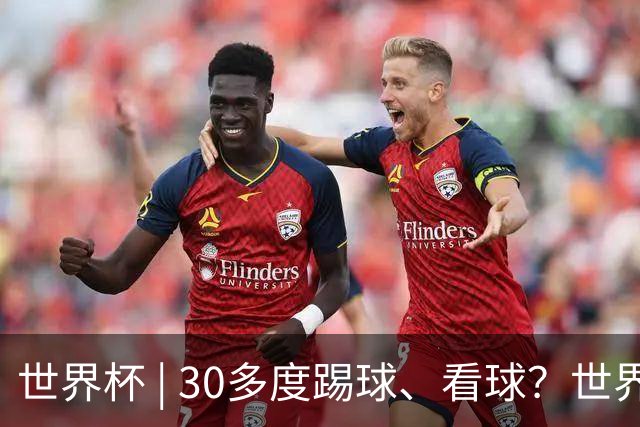 世界杯 | 30多度踢球、看球？世界杯面临的“天气考验”不仅仅是高温