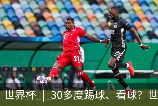 世界杯 | 30多度踢球、看球？世界杯面临的“天气考验”不仅仅是高温