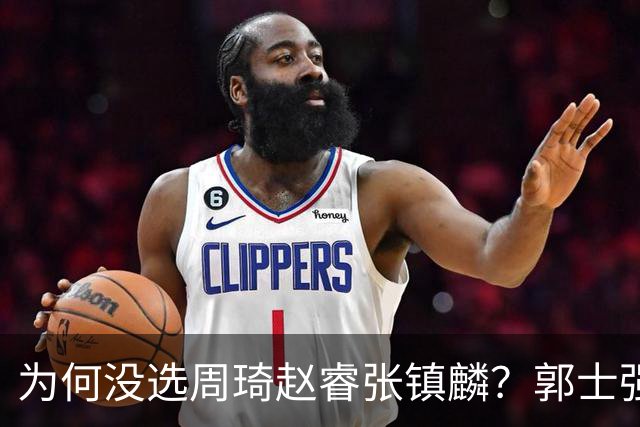 为何没选周琦赵睿张镇麟？郭士强说得很直白，太务实了，好样的！
