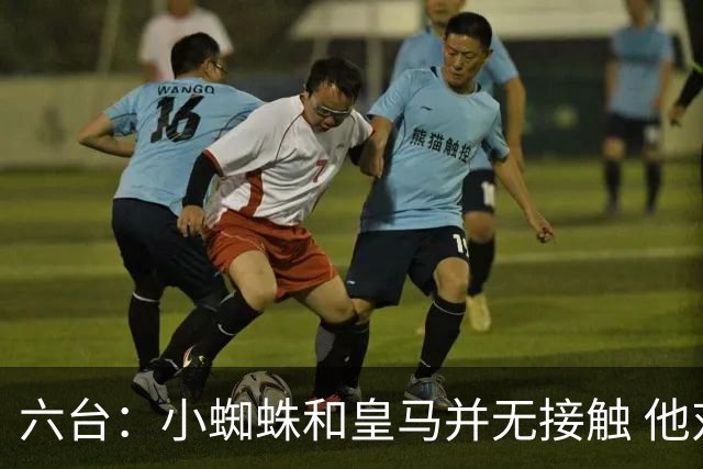 六台：小蜘蛛和皇马并无接触 他对马竞炮轰感到非常失望和生气