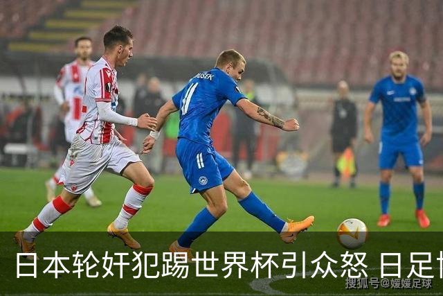 日本轮奸犯踢世界杯引众怒 日足协沉默+裁剪大合影